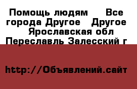 Помощь людям . - Все города Другое » Другое   . Ярославская обл.,Переславль-Залесский г.